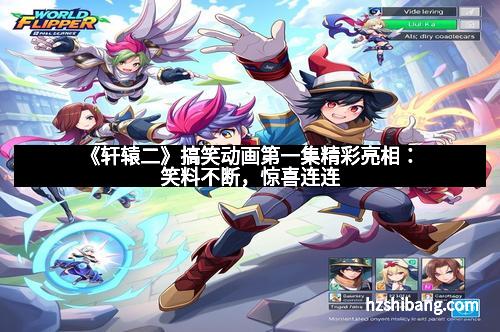 《轩辕二》搞笑动画第一集精彩亮相：笑料不断，惊喜连连